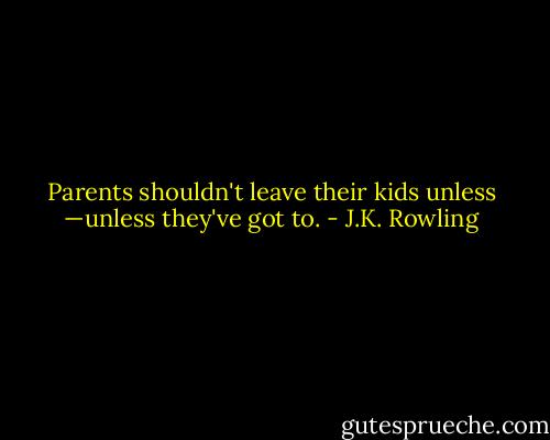 Parents shouldn't leave their kids unless —unless they've got to. - J.K. Rowling