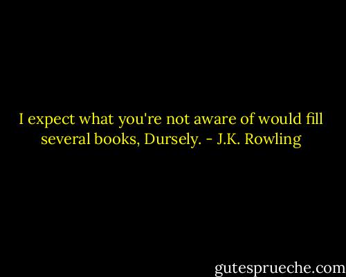 I expect what you're not aware of would fill several books, Dursely. - J.K. Rowling