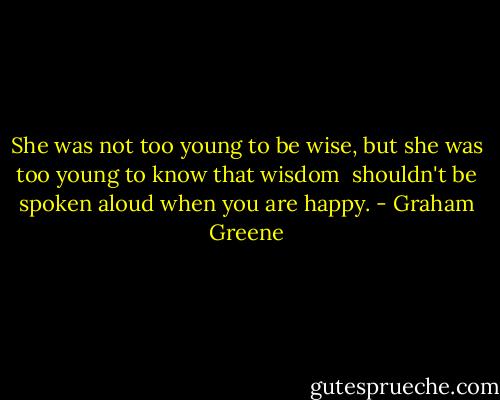 She was not too young to be wise, but she was too young to know that wisdom <br />shouldn't be spoken aloud when you are happy. - Graham Greene