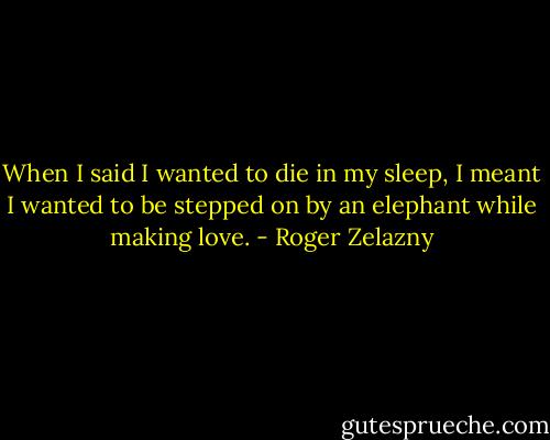 When I said I wanted to die in my sleep, I meant I wanted to be stepped on by an elephant while making love. - Roger Zelazny