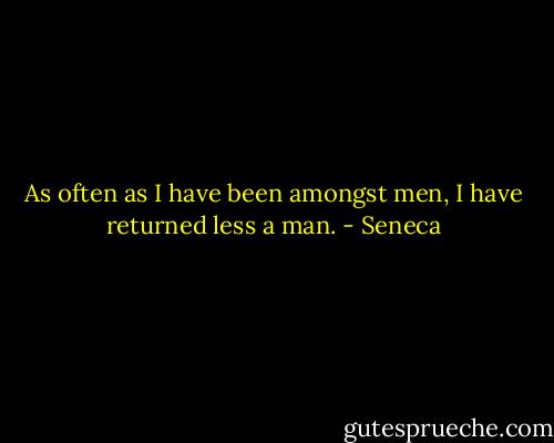 As often as I have been amongst men, I have returned less a man. - Seneca