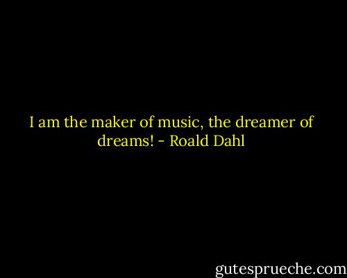 I am the maker of music, the dreamer of dreams! - Roald Dahl