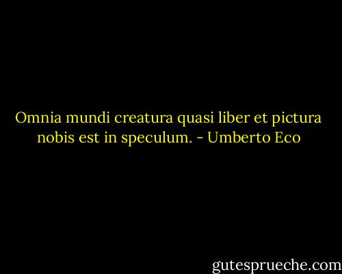 Omnia mundi creatura<br />quasi liber et pictura nobis est<br />in speculum. - Umberto Eco