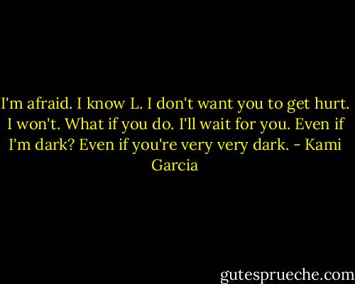 I'm afraid. I know L. I don't want you to get hurt. I won't. What if you do. I'll wait for you. Even if I'm dark? Even if you're very very dark. - Kami Garcia