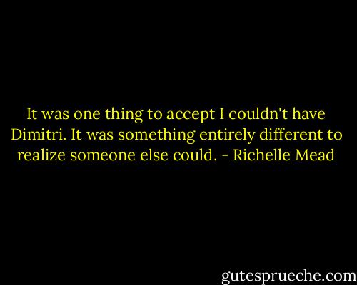 It was one thing to accept I couldn't have Dimitri. It was something entirely different to realize someone else could. - Richelle Mead