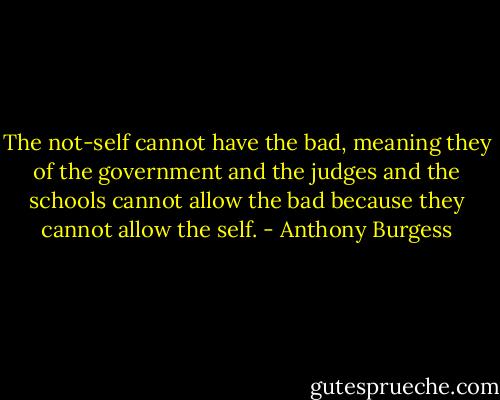The not-self cannot have the bad, meaning they of the government and the judges and the schools cannot allow the bad because they cannot allow the self. - Anthony Burgess