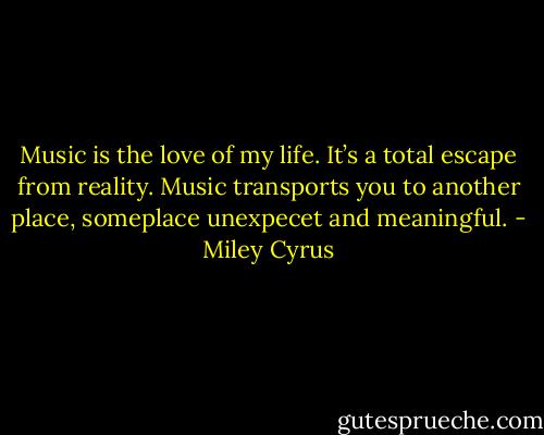 Music is the love of my life. It’s a total escape from reality. Music transports you to another place, someplace unexpecet and meaningful. - Miley Cyrus