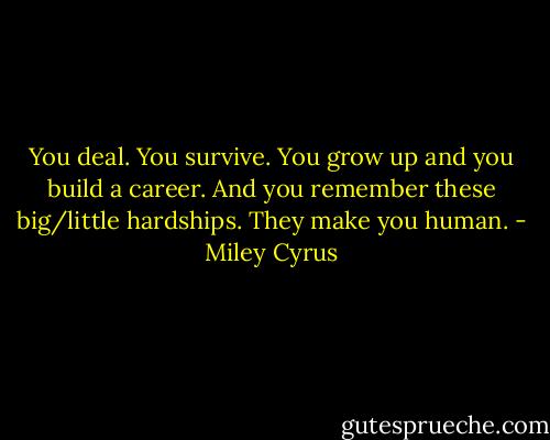 You deal. You survive. You grow up and you build a career. And you remember these big/little hardships. They make you human. - Miley Cyrus