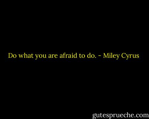 Do what you are afraid to do. - Miley Cyrus