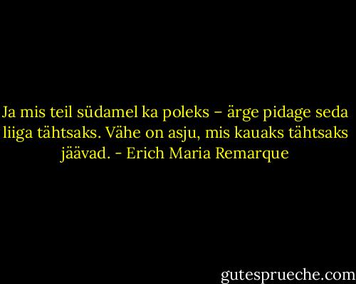Ja mis teil südamel ka poleks – ärge pidage seda liiga tähtsaks. Vähe on asju, mis kauaks tähtsaks jäävad. - Erich Maria Remarque