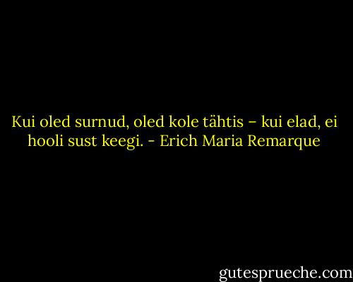Kui oled surnud, oled kole tähtis – kui elad, ei hooli sust keegi. - Erich Maria Remarque