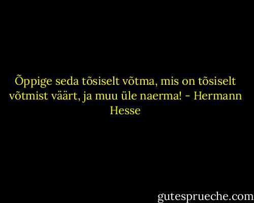 Õppige seda tõsiselt võtma, mis on tõsiselt võtmist väärt, ja muu üle naerma! - Hermann Hesse