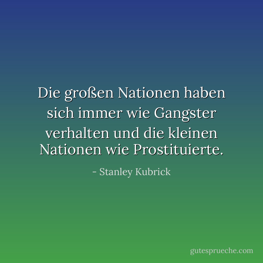 Die großen Nationen haben sich immer wie Gangster verhalten und die kleinen Nationen wie Prostituierte. - Stanley Kubrick<