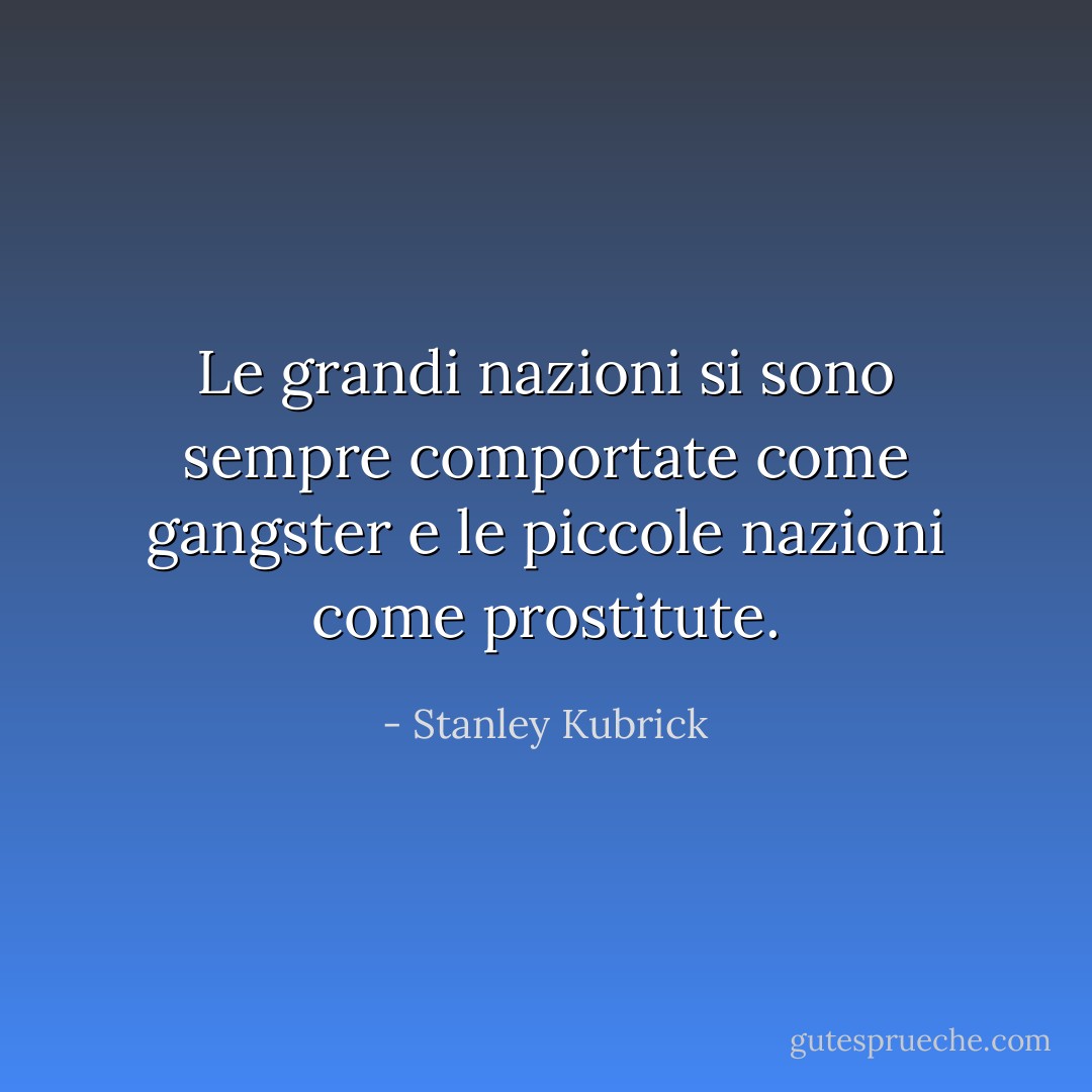 Le grandi nazioni si sono sempre comportate come gangster e le piccole nazioni come prostitute. - Stanley Kubrick