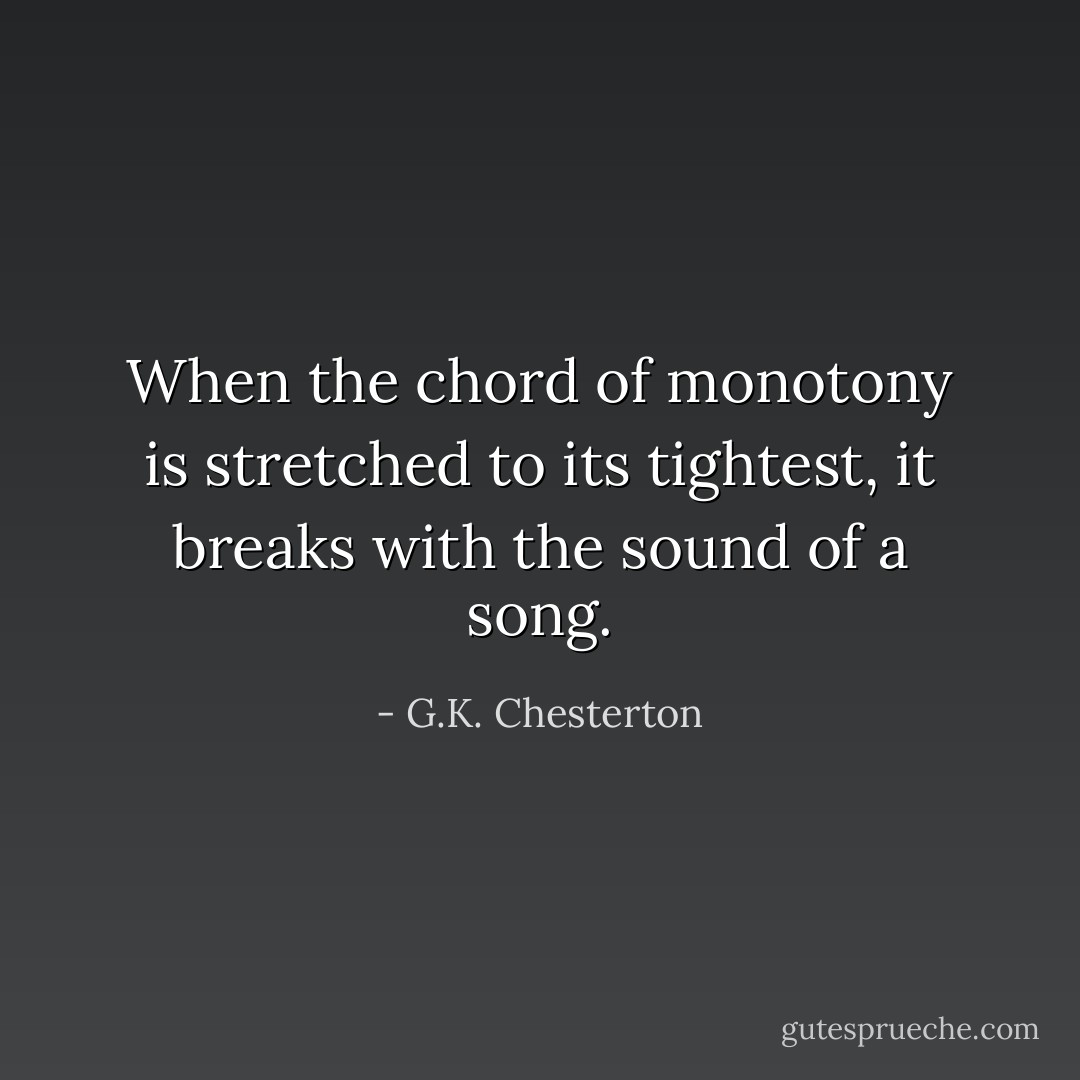 When the chord of monotony is stretched to its tightest, it breaks with the sound of a song. - G.K. Chesterton