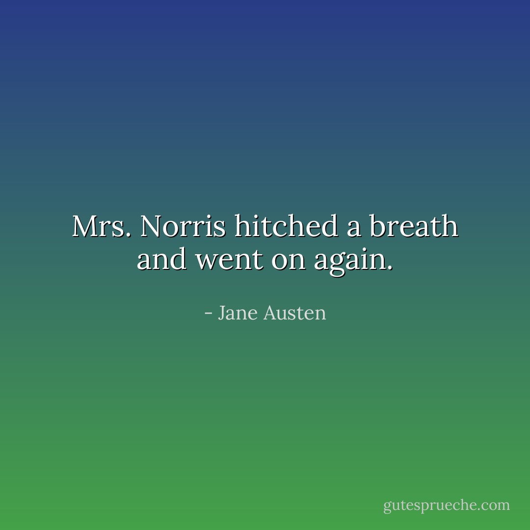 Mrs. Norris hitched a breath and went on again. - Jane Austen