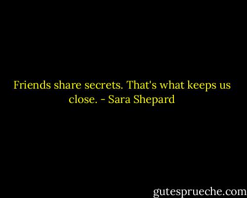 Friends share secrets. That's what keeps us close. - Sara Shepard