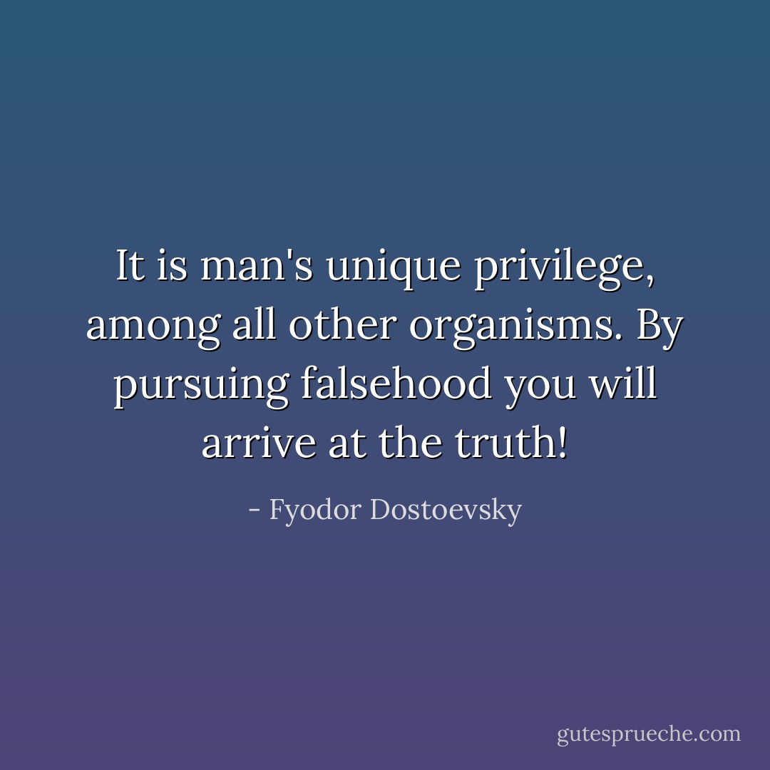 It is man's unique privilege, among all other organisms. By pursuing falsehood you will arrive at the truth! - Fyodor Dostoevsky