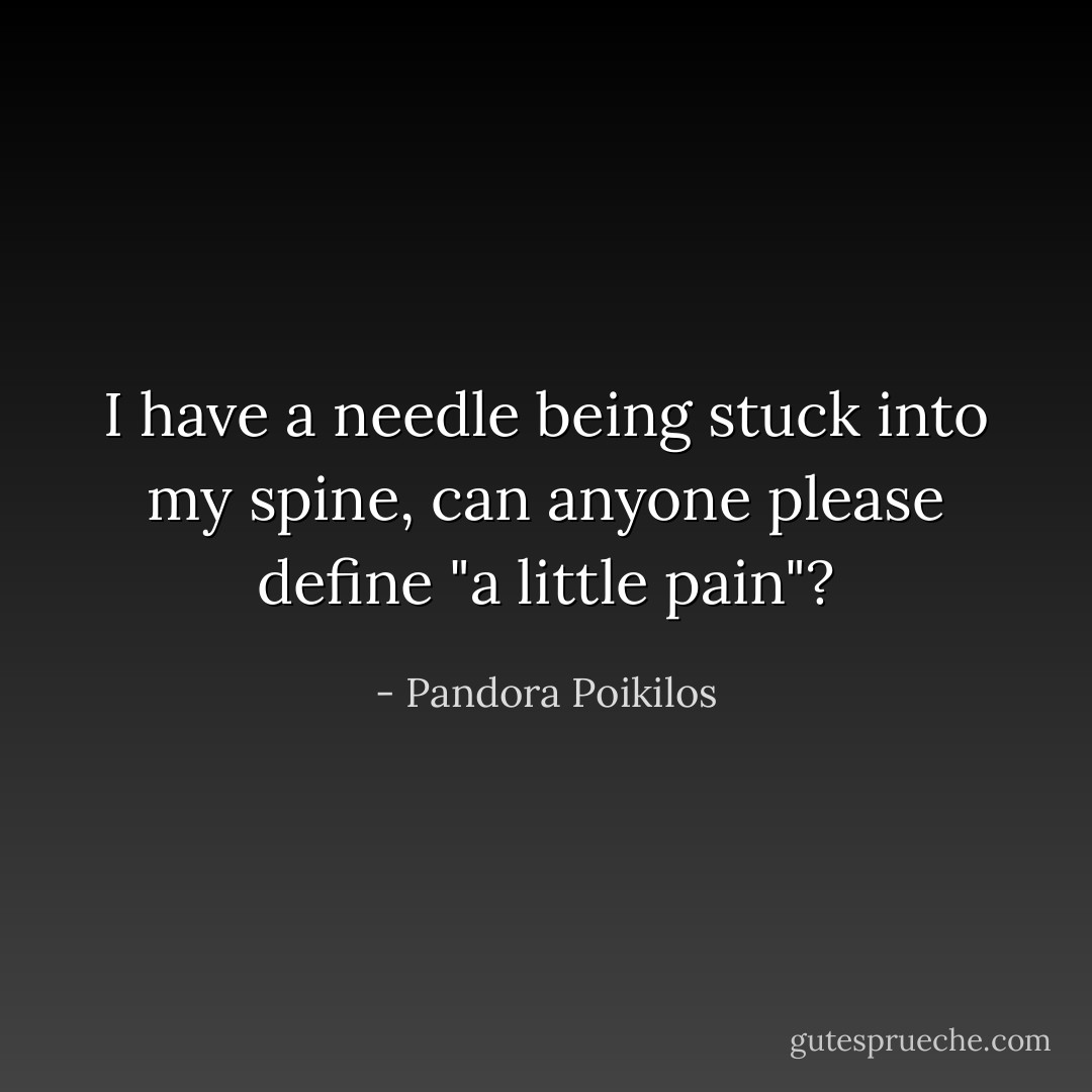 I have a needle being stuck into my spine, can anyone please define "a little pain"? - Pandora Poikilos