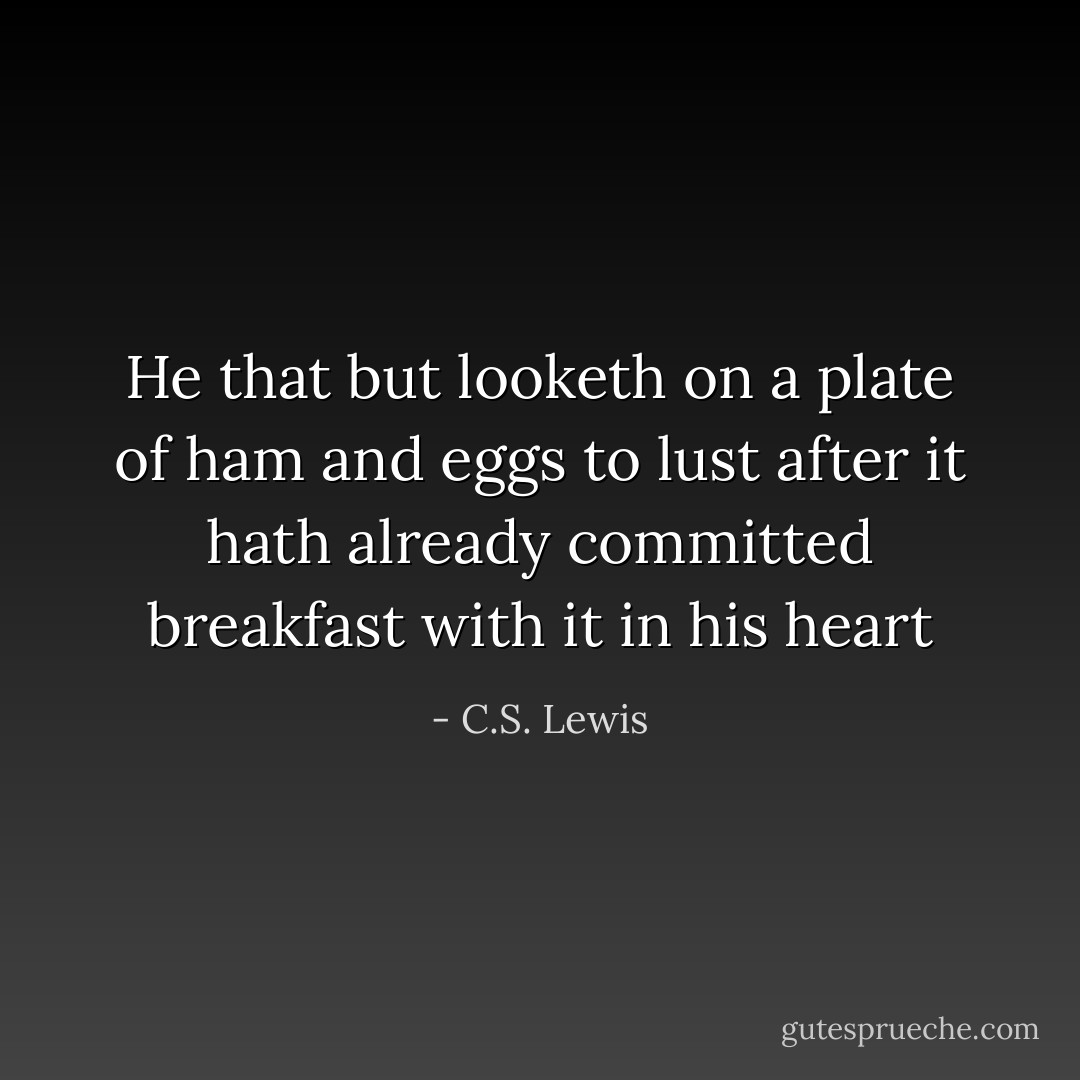 He that but looketh on a plate of ham and eggs to lust after it hath already committed breakfast with it in his heart - C.S. Lewis