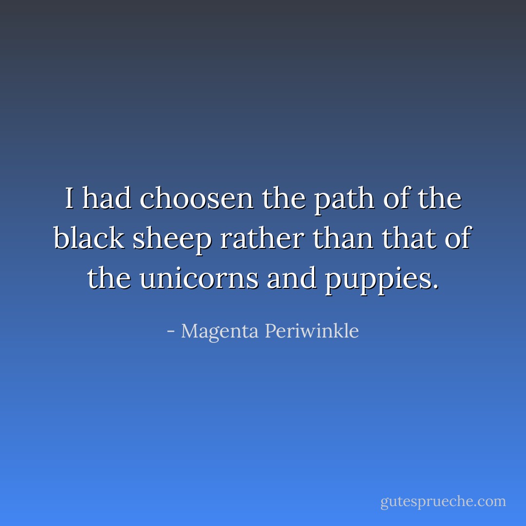 I had choosen the path of the black sheep rather than that of the unicorns and puppies. - Magenta Periwinkle