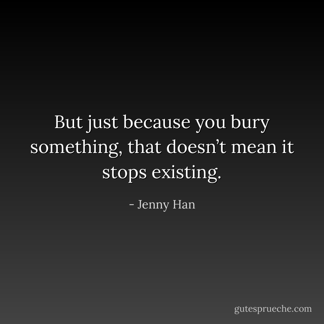 But just because you bury something, that doesn’t mean it stops existing. - Jenny Han