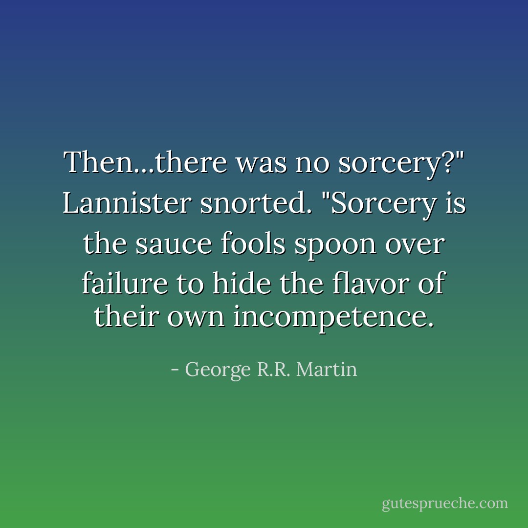 Then...there was no sorcery?" Lannister snorted. "Sorcery is the sauce fools spoon over failure to hide the flavor of their own incompetence. - George R.R. Martin