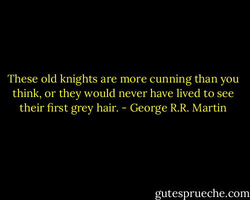 These old knights are more cunning than you think, or they would never have lived to see their first grey hair. - George R.R. Martin