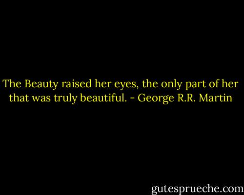 The Beauty raised her eyes, the only part of her that was truly beautiful. - George R.R. Martin