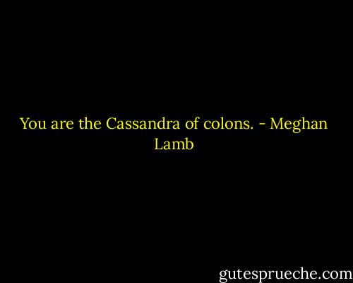 You are the Cassandra of colons. - Meghan Lamb