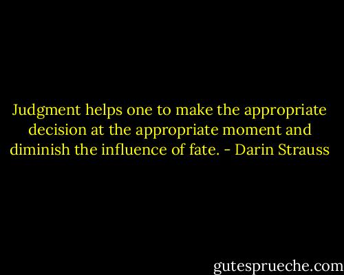 Judgment helps one to make the appropriate decision at the appropriate moment and diminish the influence of fate. - Darin Strauss
