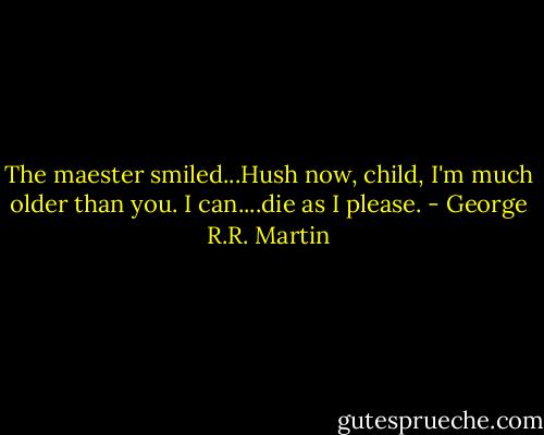The maester smiled...Hush now, child, I'm much older than you. I can....die as I please. - George R.R. Martin