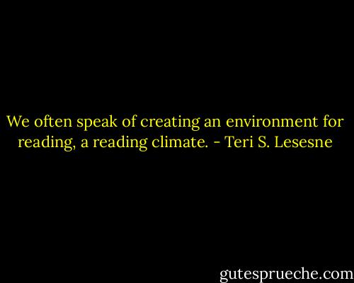 We often speak of creating an environment for reading, a reading climate. - Teri S. Lesesne