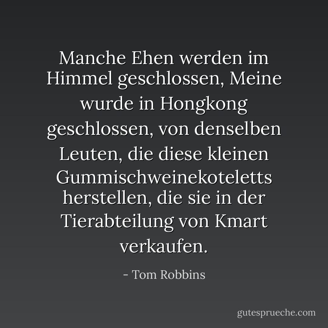 Manche Ehen werden im Himmel geschlossen,<br />Meine wurde in Hongkong geschlossen, von denselben Leuten, die diese kleinen Gummischweinekoteletts herstellen, die sie in der Tierabteilung von Kmart verkaufen. - Tom Robbins<