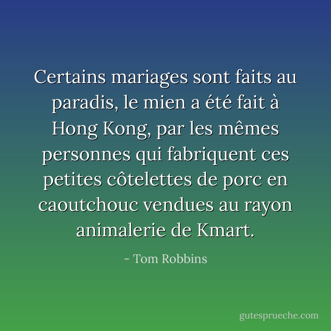 Certains mariages sont faits au paradis,<br />le mien a été fait à Hong Kong, par les mêmes personnes qui fabriquent ces petites côtelettes de porc en caoutchouc vendues au rayon animalerie de Kmart. - Tom Robbins