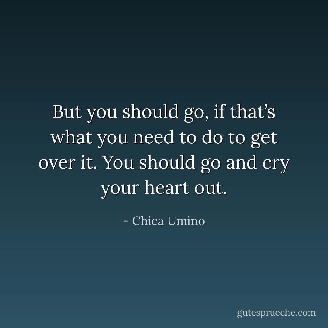 But you should go, if that’s what you need to do to get over it. You should go and cry your heart out. - Chica Umino