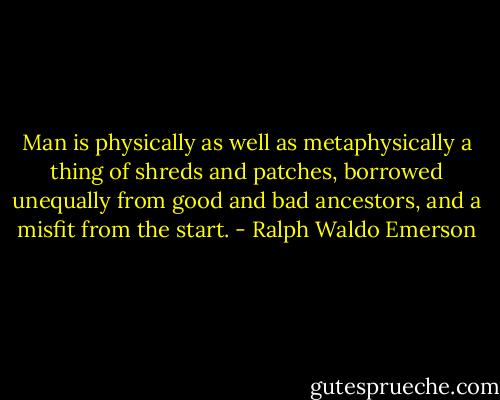 Man is physically as well as metaphysically a thing of shreds and patches, borrowed unequally from good and bad ancestors, and a misfit from the start. - Ralph Waldo Emerson