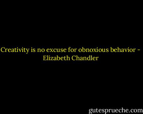 Creativity is no excuse for obnoxious behavior - Elizabeth Chandler