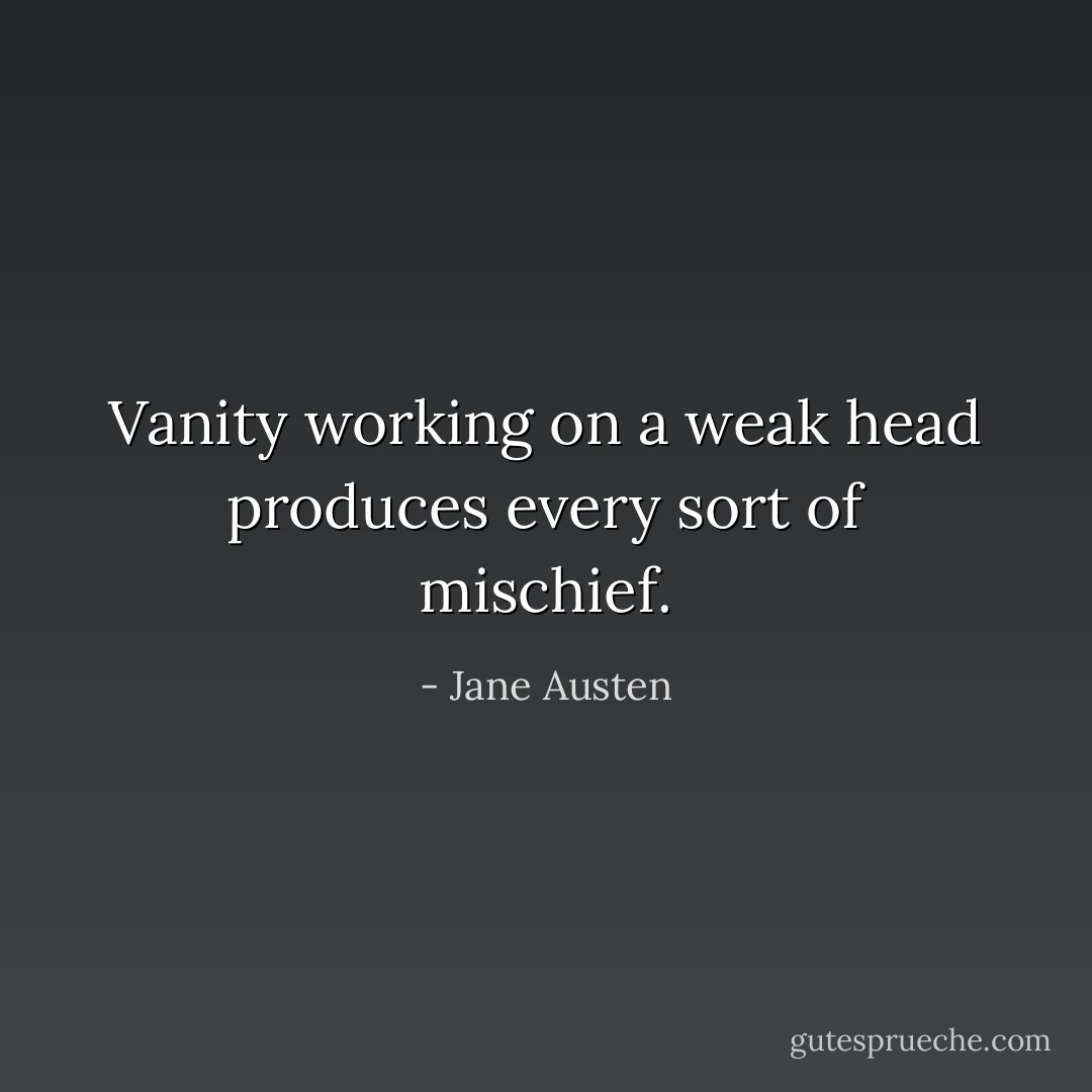 Vanity working on a weak head produces every sort of mischief. - Jane Austen
