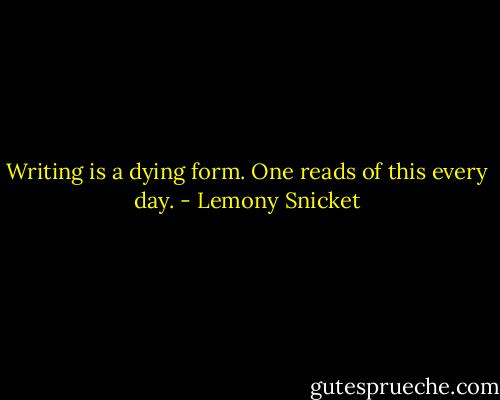 Writing is a dying form. One reads of this every day. - Lemony Snicket