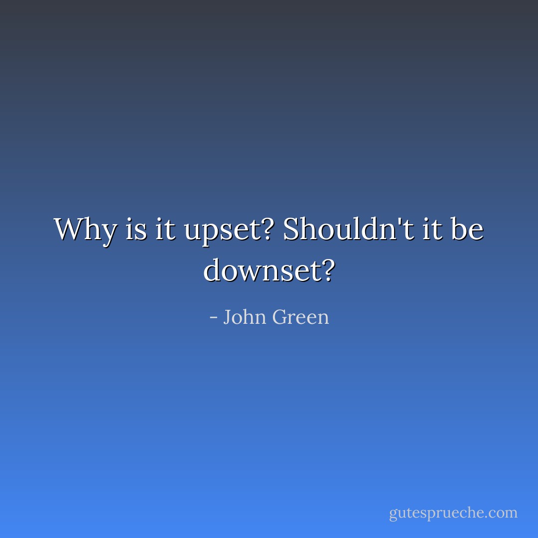 Why is it upset? Shouldn't it be downset? - John Green