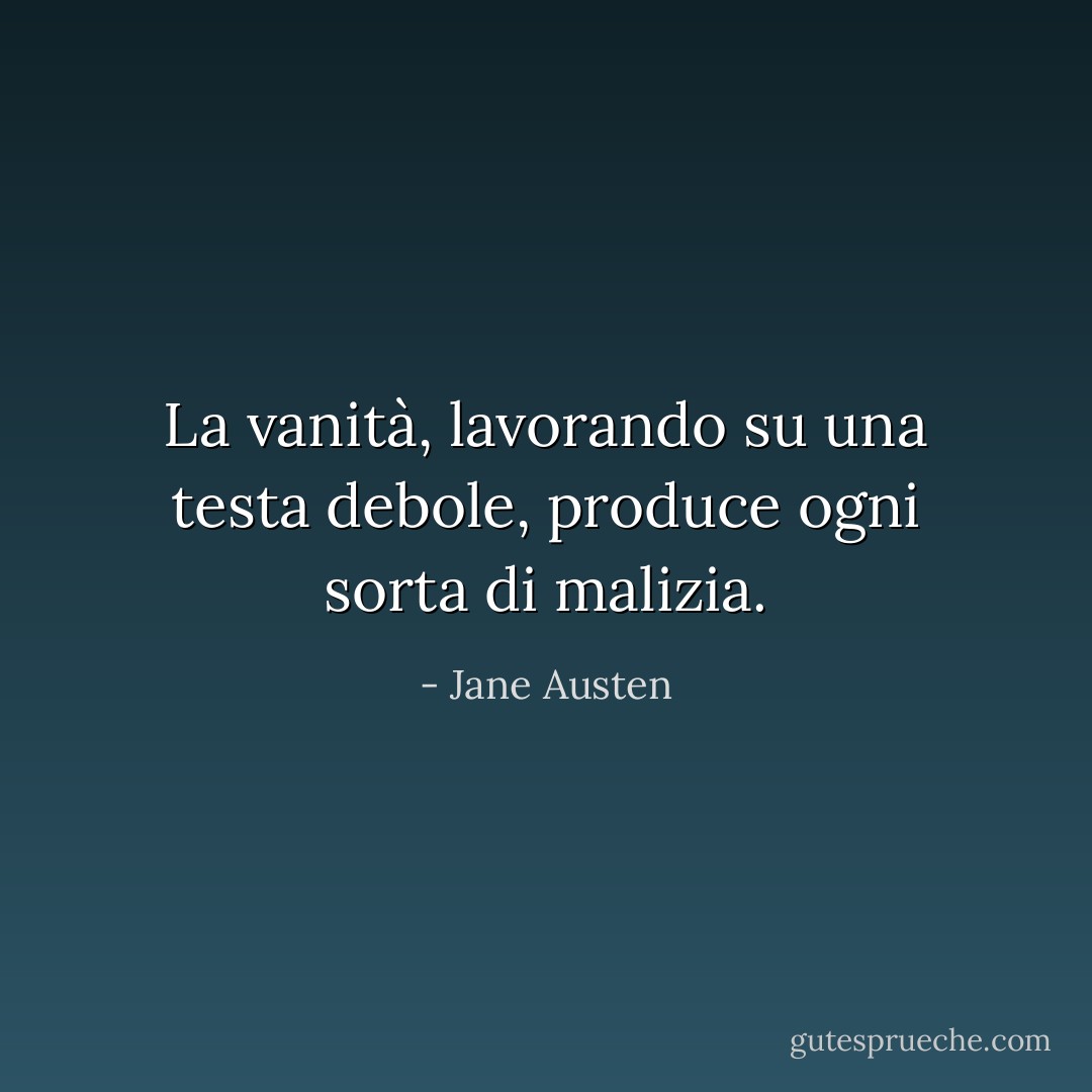 La vanità, lavorando su una testa debole, produce ogni sorta di malizia. - Jane Austen