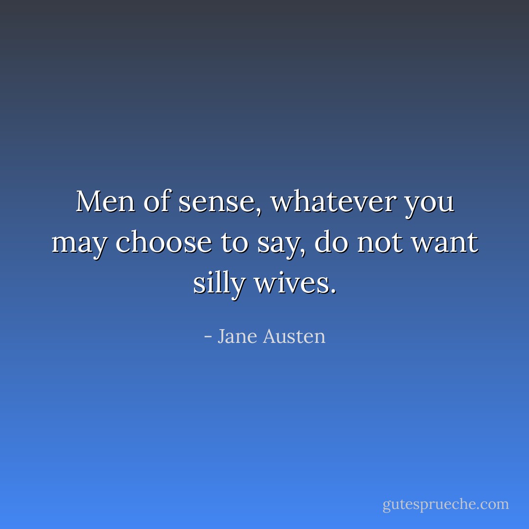 Men of sense, whatever you may choose to say, do not want silly wives. - Jane Austen