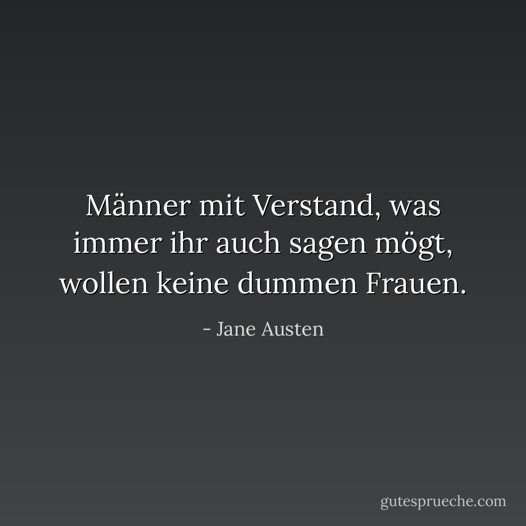 Männer mit Verstand, was immer ihr auch sagen mögt, wollen keine dummen Frauen. - Jane Austen<