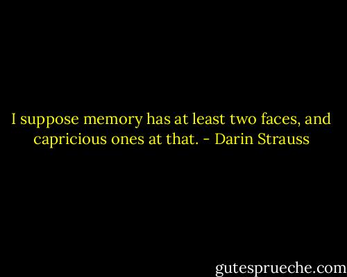 I suppose memory has at least two faces, and capricious ones at that. - Darin Strauss