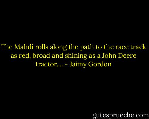 The Mahdi rolls along the path to the race track as red, broad and shining as a John Deere tractor.... - Jaimy Gordon