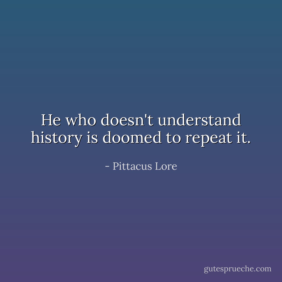 He who doesn't understand history is doomed to repeat it. - Pittacus Lore