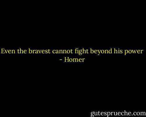Even the bravest cannot fight beyond his power - Homer