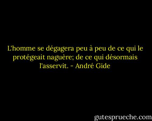L'homme se dégagera peu à peu de ce qui le protégeait naguère; de ce qui désormais l'asservit. - André Gide