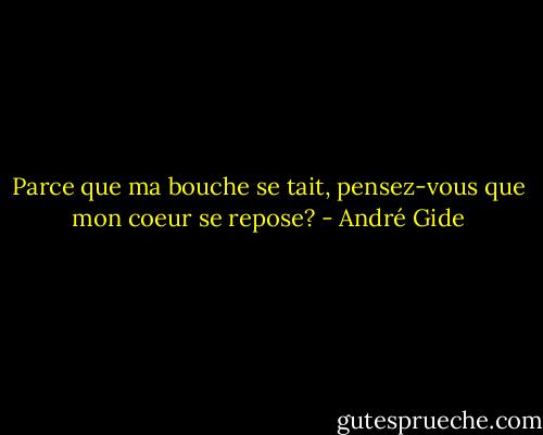 Parce que ma bouche se tait, pensez-vous que mon coeur se repose? - André Gide